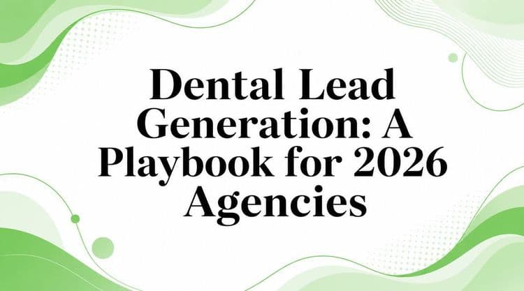Dental Lead Generation: A Playbook for 2026 Agencies